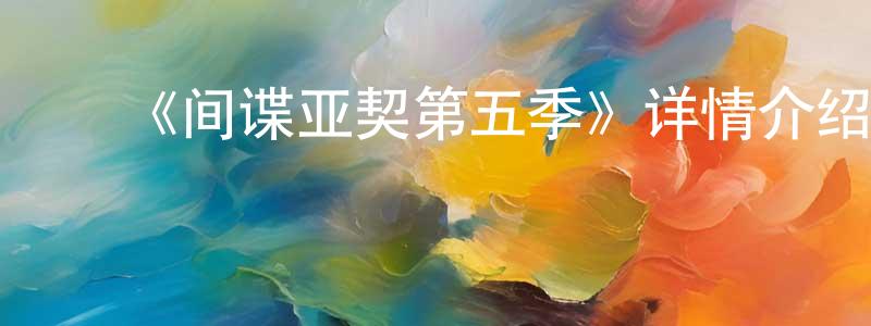 ﻿曹承志发布﻿《间谍亚契第五季》详情介绍_间谍亚契第五季已完结在线观看_间谍亚契第五季迅雷下载_欧美动漫